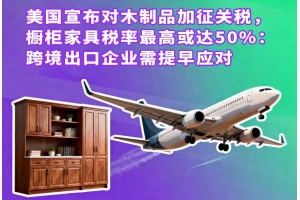 美國宣布對木制品加征關(guān)稅，櫥柜家具稅率最高或達(dá)50%：跨境出口企業(yè)需提早