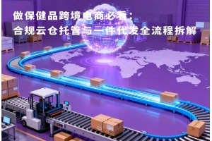 做保健品跨境電商必看：合規云倉托管與一件代發全流程拆解