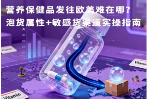 營(yíng)養(yǎng)保健品發(fā)往歐美難在哪？泡貨屬性+敏感貨渠道實(shí)操指南