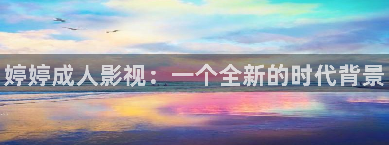 麻豆影片制作：婷婷成人影視：一個全新的時代背景
